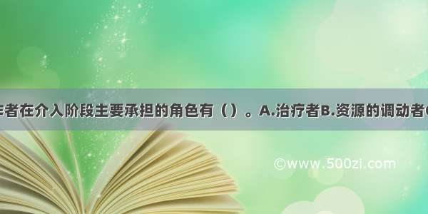 家庭社会工作者在介入阶段主要承担的角色有（）。A.治疗者B.资源的调动者C.咨询者D.使