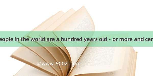 Thousands of people in the world are a hundred years old－or more and certain parts of the