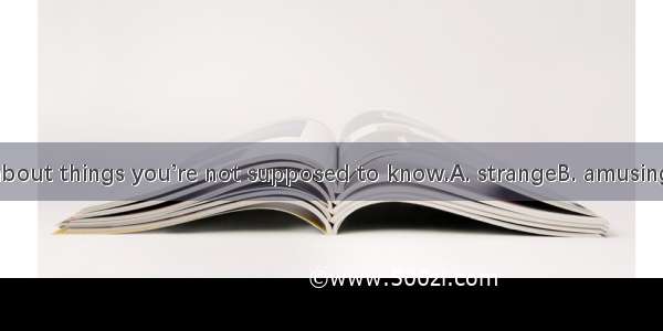 Don’t be too  about things you’re not supposed to know.A. strangeB. amusingC. curiousD. co