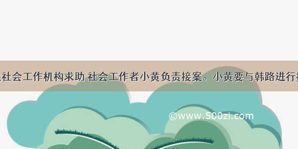 韩路来到某社会工作机构求助 社会工作者小黄负责接案。小黄要与韩路进行接案面谈 则