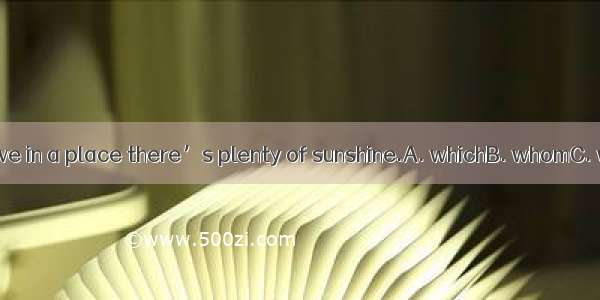 I would like to live in a place there’s plenty of sunshine.A. whichB. whomC. whenD. where