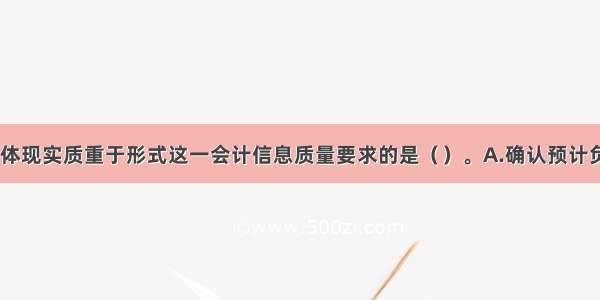 下列各项中 体现实质重于形式这一会计信息质量要求的是（）。A.确认预计负债B.对存货