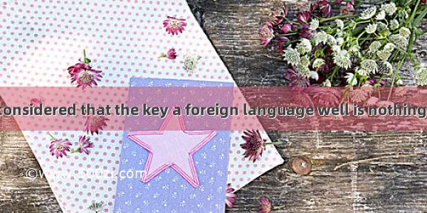 It is generally considered that the key a foreign language well is nothing but practice.A.