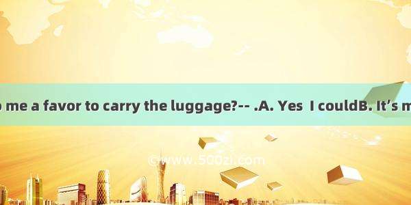 -- Could you do me a favor to carry the luggage?-- .A. Yes  I couldB. It’s my pleasureC. W