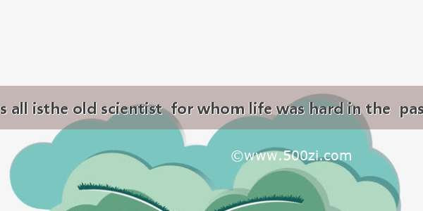 is known to us all isthe old scientist  for whom life was hard in the  past  still works v