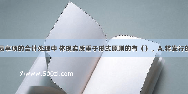 下列各项交易事项的会计处理中 体现实质重于形式原则的有（）。A.将发行的附有强制付