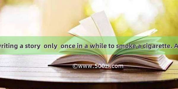 He was busy writing a story  only  once in a while to smoke a cigarette. A. to stop B stop