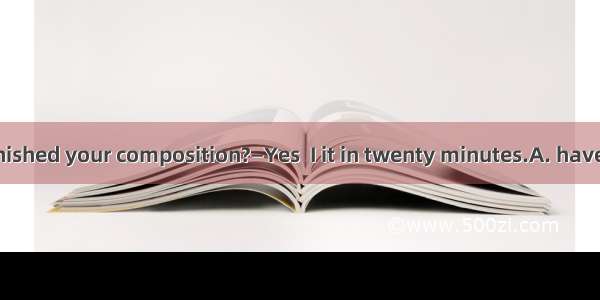 . —Have you finished your composition?—Yes  I it in twenty minutes.A. have finishedB. fini