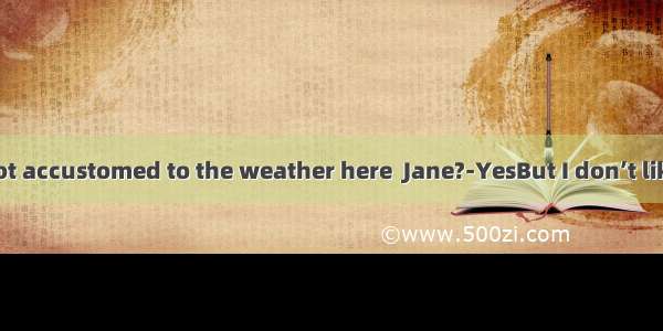 Have you got accustomed to the weather here  Jane?-YesBut I don’t like  when it is