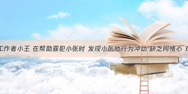 矫正社会工作者小王 在帮助罪犯小张时 发现小张他行为冲动 缺乏同情心 对人抱敌意