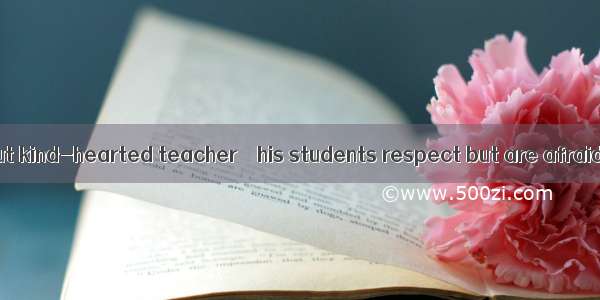 He is a strict but kind-hearted teacher    his students respect but are afraid of .A. one