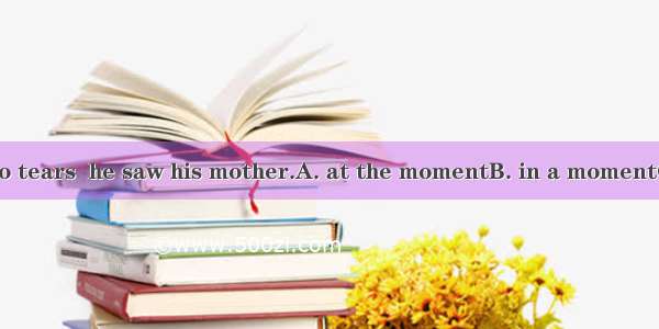 The boy burst into tears  he saw his mother.A. at the momentB. in a momentC. for a momentD