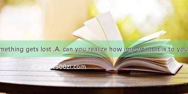 Only when something gets lost .A. can you realize how important it is to youB. how import