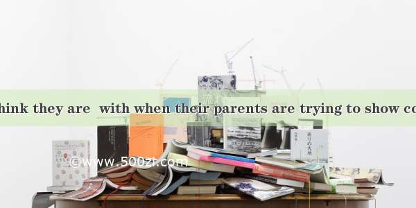 Many children think they are  with when their parents are trying to show concern about the