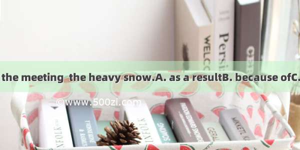 He was late for the meeting  the heavy snow.A. as a resultB. because ofC. as a result ofD.