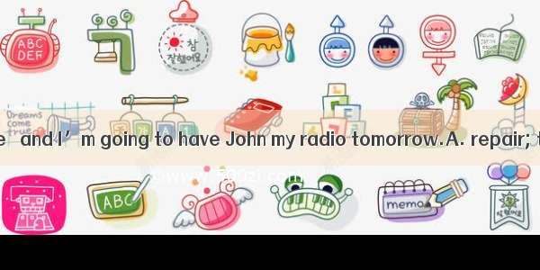 I have had my bike   and I’m going to have John my radio tomorrow.A. repair; to repairB. r