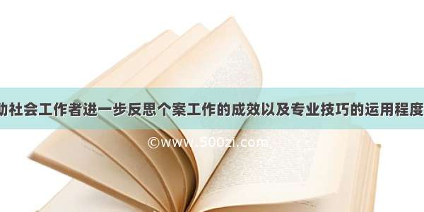 （）可以帮助社会工作者进一步反思个案工作的成效以及专业技巧的运用程度。A.目标B.计