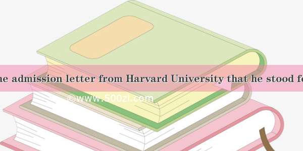 On receiving the admission letter from Harvard University that he stood for quite a while