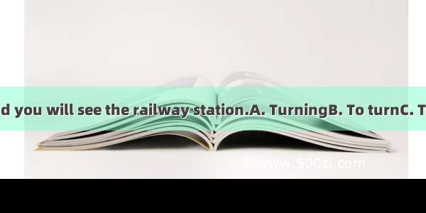 to the left  and you will see the railway station.A. TurningB. To turnC. TurnedD. Turn