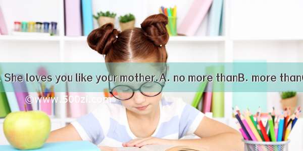 She is  a teacher. She loves you like your mother.A. no more thanB. more thanC. not more t