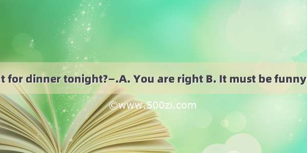 —Shall we go out for dinner tonight?—.A. You are right B. It must be funnyC. That sounds g