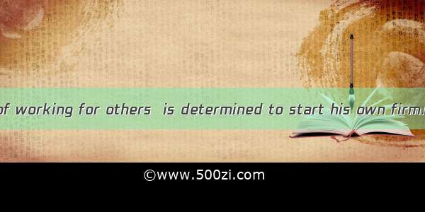 The young man   of working for others  is determined to start his own firm.A. being tiredB