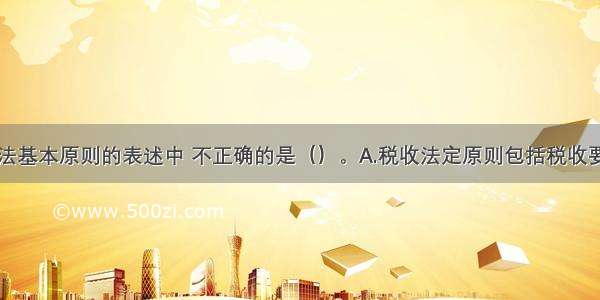 下列关于税法基本原则的表述中 不正确的是（）。A.税收法定原则包括税收要件法定原则