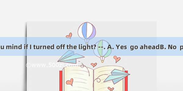 ----Would you mind if I turned off the light? --. A. Yes  go aheadB. No  please don’tC.