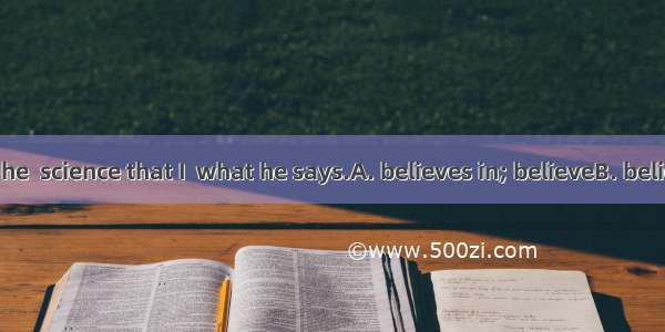 It is because he  science that I  what he says.A. believes in; believeB. believes; believe