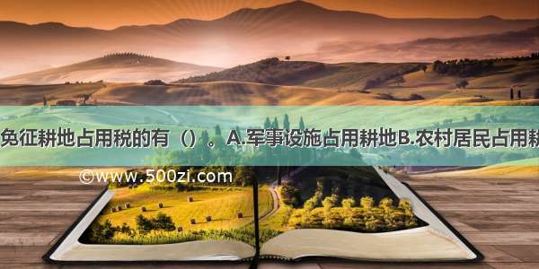 下列各项中 免征耕地占用税的有（）。A.军事设施占用耕地B.农村居民占用耕地建造新房