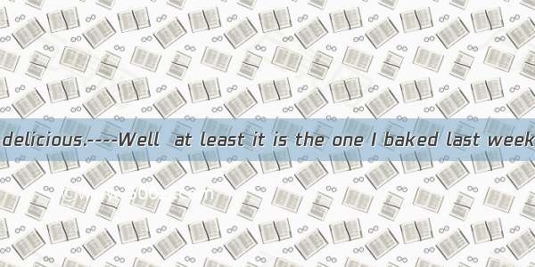 ----The cake is delicious.----Well  at least it is the one I baked last week.A. as bad asB