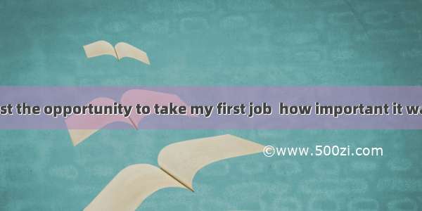 Only when I lost the opportunity to take my first job  how important it was to me. A. I re