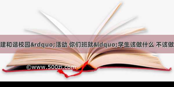 你校正在开展&ldquo;共建和谐校园&rdquo;活动 你们班就&ldquo;学生该做什么 不该做什么&rdquo;进行了讨论