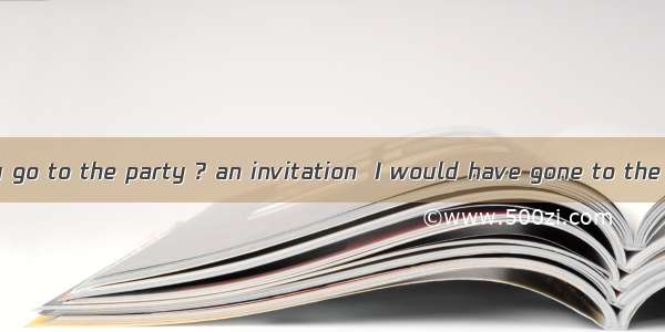 -Why didn’t you go to the party ? an invitation  I would have gone to the party .A. Had I