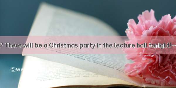 Guess what? There will be a Christmas party in the lecture hall tonight!- Great! I