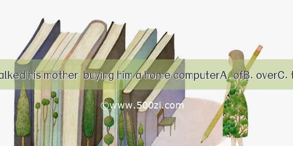 The boy talked his mother  buying him a home computerA. ofB. overC. toD. into