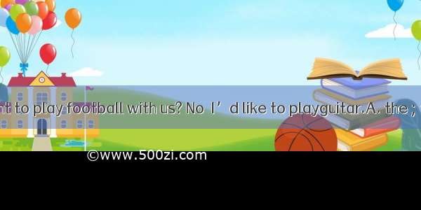 28.Do you want to play football with us? No  I’d like to playguitar.A. the ; theB. /;theC.