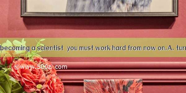 To  your dream of becoming a scientist  you must work hard from now on.A. turnB. recognize