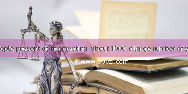 The number of people present at the meeting  about 1000  a large number of whom  experts f