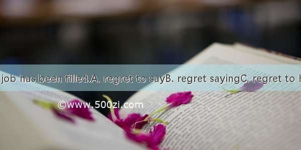 I  that the job has been filled.A. regret to sayB. regret sayingC. regret to have saidD.