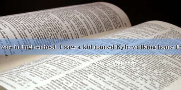 One day  when I was in high school  I saw a kid named Kyle walking home from school with a