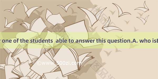 She is the only one of the students  able to answer this question.A. who isB. who areC. th