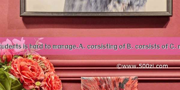 The class  80 students is hard to manage.A. consisting of B. consists of C. making up of