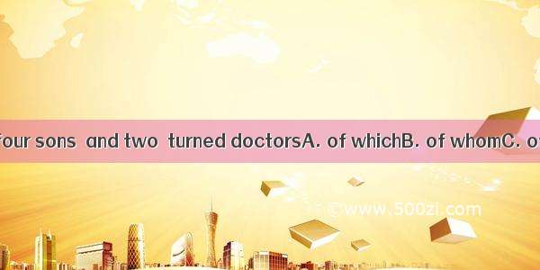 The old man has four sons  and two  turned doctorsA. of whichB. of whomC. of themD. of th