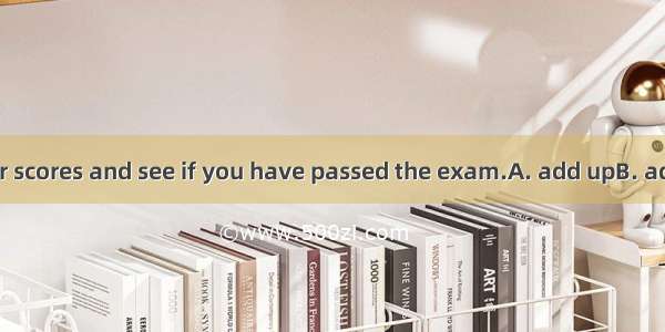 You’d betteryour scores and see if you have passed the exam.A. add upB. add up toC. add to