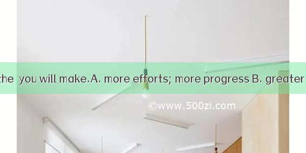 The  you make  the  you will make.A. more efforts; more progress B. greater progress; gre