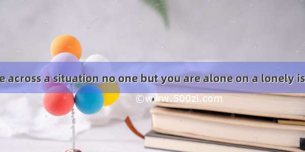 What if you come across a situation no one but you are alone on a lonely island?A. whereB.