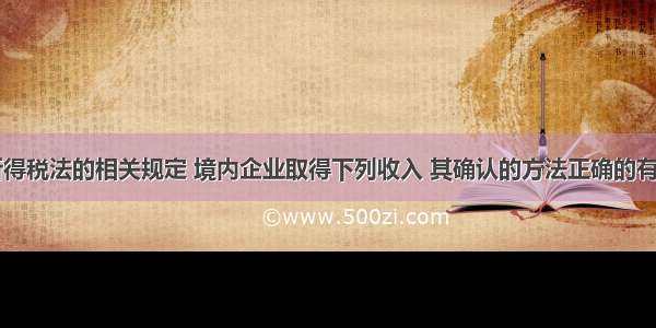 根据企业所得税法的相关规定 境内企业取得下列收入 其确认的方法正确的有()。A.售后