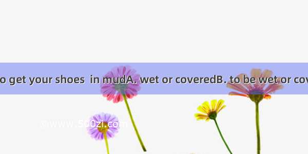 Take care not to get your shoes  in mudA. wet or coveredB. to be wet or coveredC. to be w