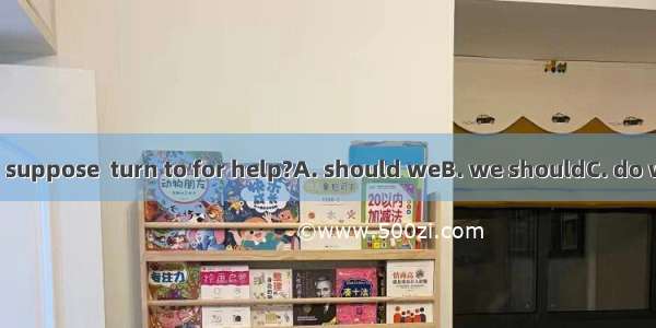 Who do you suppose  turn to for help?A. should weB. we shouldC. do weD. can we